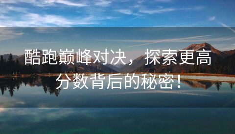 酷跑巅峰对决，探索更高分数背后的秘密！