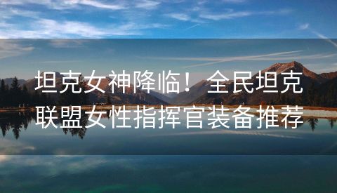 坦克女神降临！全民坦克联盟女性指挥官装备推荐