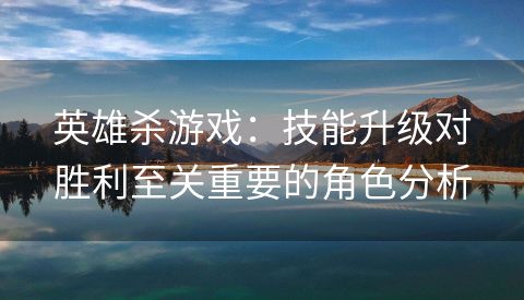 英雄杀游戏：技能升级对胜利至关重要的角色分析