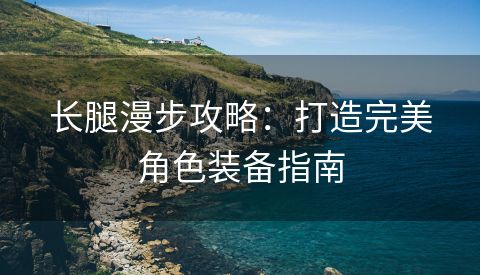 长腿漫步攻略：打造完美角色装备指南