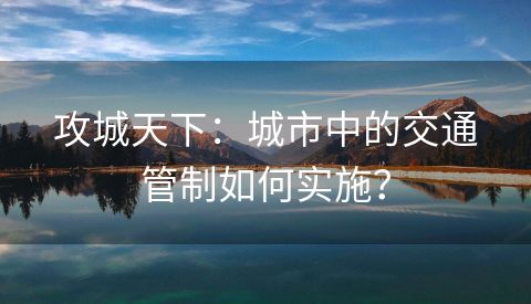 攻城天下：城市中的交通管制如何实施？
