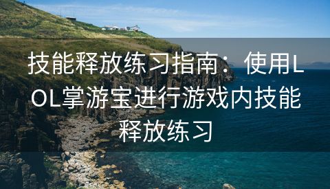 技能释放练习指南：使用LOL掌游宝进行游戏内技能释放练习