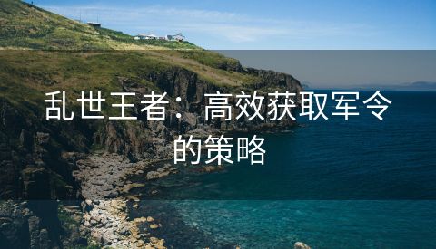 乱世王者：高效获取军令的策略