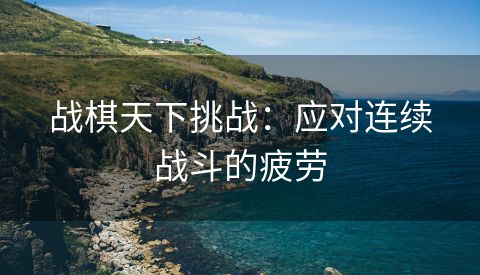 战棋天下挑战：应对连续战斗的疲劳