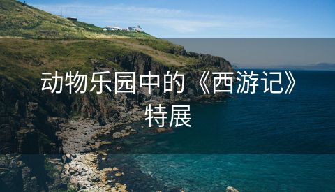 动物乐园中的《西游记》特展