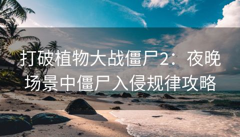 打破植物大战僵尸2：夜晚场景中僵尸入侵规律攻略