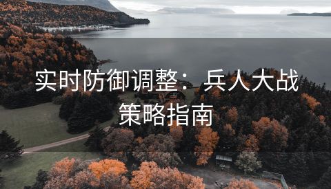 实时防御调整：兵人大战策略指南