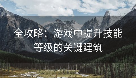 全攻略：游戏中提升技能等级的关键建筑