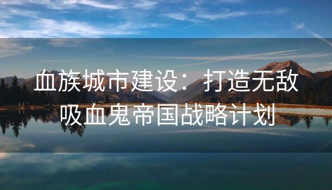 血族城市建设：打造无敌吸血鬼帝国战略计划