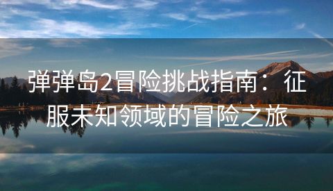 弹弹岛2冒险挑战指南：征服未知领域的冒险之旅