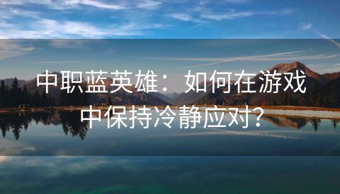 中职蓝英雄：如何在游戏中保持冷静应对？