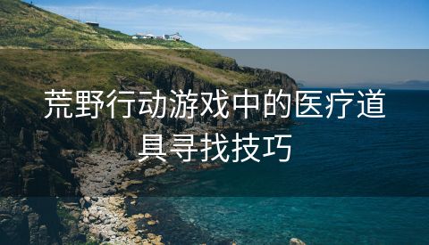 荒野行动游戏中的医疗道具寻找技巧