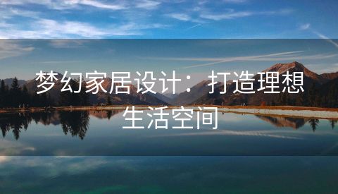 梦幻家居设计：打造理想生活空间