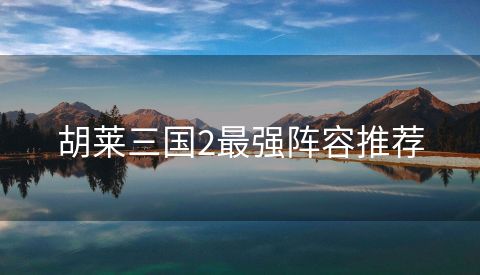 胡莱三国2最强阵容推荐