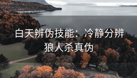 白天辨伪技能：冷静分辨狼人杀真伪
