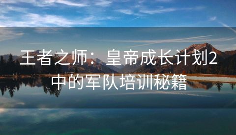 王者之师：皇帝成长计划2中的军队培训秘籍