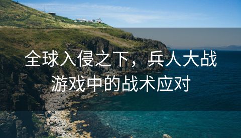全球入侵之下，兵人大战游戏中的战术应对