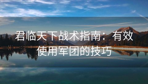 君临天下战术指南：有效使用军团的技巧