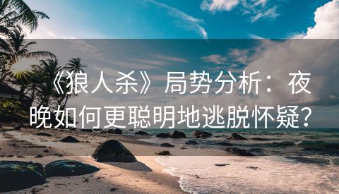 《狼人杀》局势分析：夜晚如何更聪明地逃脱怀疑？