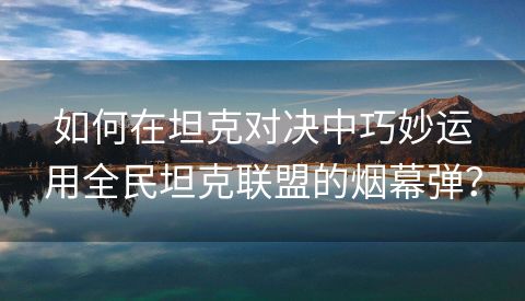 如何在坦克对决中巧妙运用全民坦克联盟的烟幕弹？