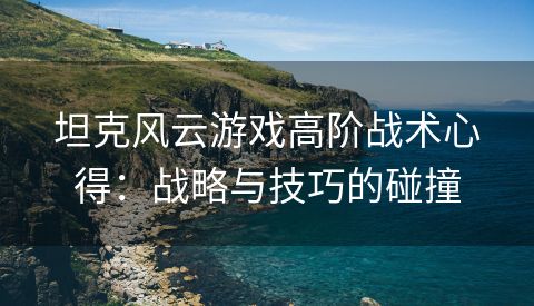 坦克风云游戏高阶战术心得：战略与技巧的碰撞