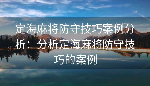 定海麻将防守技巧案例分析：分析定海麻将防守技巧的案例