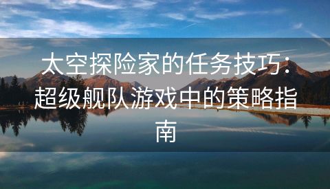 太空探险家的任务技巧：超级舰队游戏中的策略指南