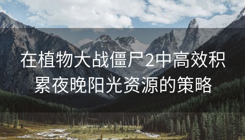 在植物大战僵尸2中高效积累夜晚阳光资源的策略