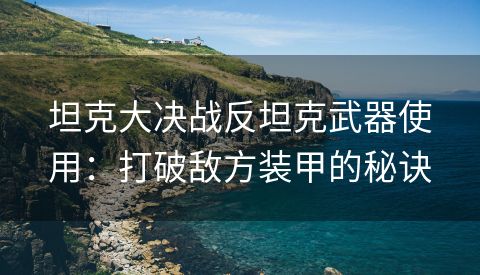 坦克大决战反坦克武器使用：打破敌方装甲的秘诀