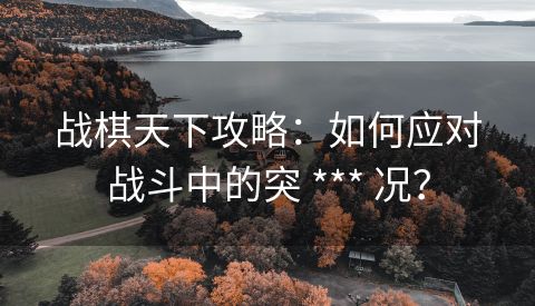 战棋天下攻略：如何应对战斗中的突 *** 况？