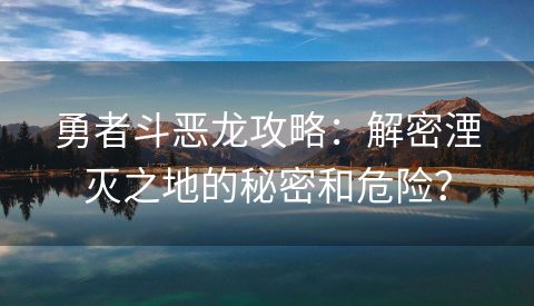 勇者斗恶龙攻略：解密湮灭之地的秘密和危险？