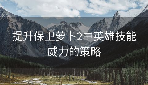 提升保卫萝卜2中英雄技能威力的策略