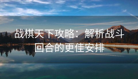 战棋天下攻略：解析战斗回合的更佳安排