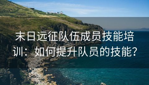 末日远征队伍成员技能培训：如何提升队员的技能？