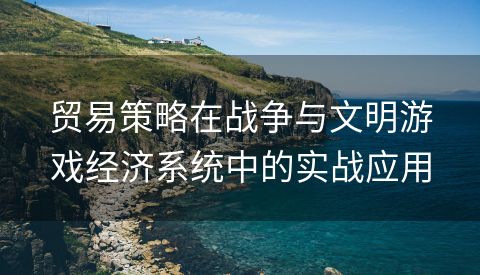 贸易策略在战争与文明游戏经济系统中的实战应用