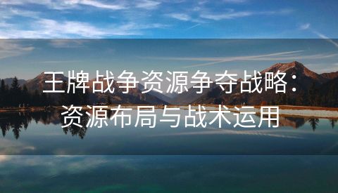 王牌战争资源争夺战略：资源布局与战术运用