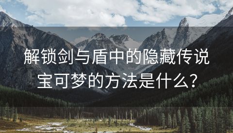 解锁剑与盾中的隐藏传说宝可梦的方法是什么？