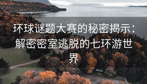 环球谜题大赛的秘密揭示：解密密室逃脱的七环游世界