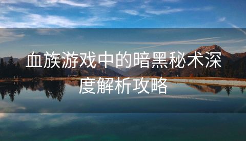 血族游戏中的暗黑秘术深度解析攻略