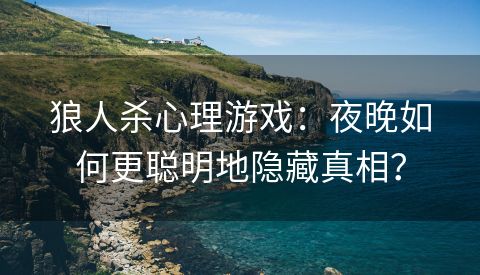 狼人杀心理游戏：夜晚如何更聪明地隐藏真相？