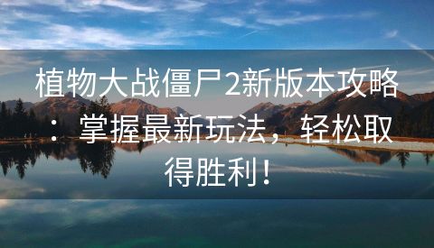 植物大战僵尸2新版本攻略：掌握最新玩法，轻松取得胜利！