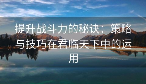 提升战斗力的秘诀：策略与技巧在君临天下中的运用