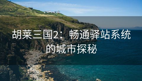 胡莱三国2：畅通驿站系统的城市探秘