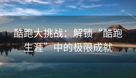 酷跑大挑战：解锁“酷跑生涯”中的极限成就