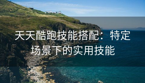 天天酷跑技能搭配：特定场景下的实用技能