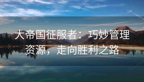 大帝国征服者：巧妙管理资源，走向胜利之路