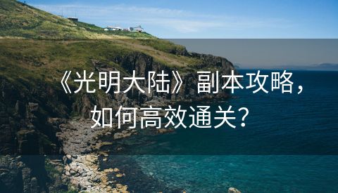 《光明大陆》副本攻略，如何高效通关？