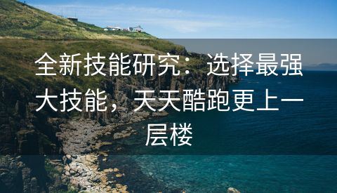 全新技能研究：选择最强大技能，天天酷跑更上一层楼