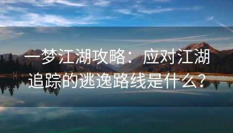 一梦江湖攻略：应对江湖追踪的逃逸路线是什么？