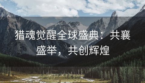 猎魂觉醒全球盛典：共襄盛举，共创辉煌